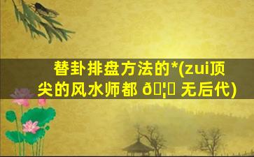 替卦排盘方法的*
(zui
顶尖的风水师都 🦟 无后代)